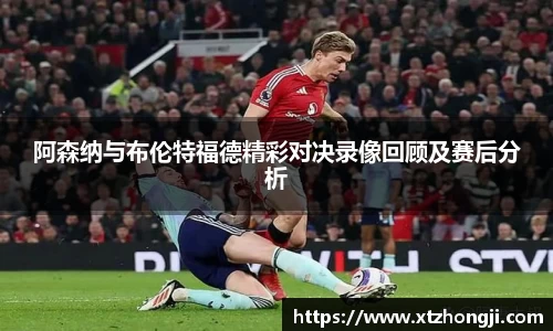 阿森纳与布伦特福德精彩对决录像回顾及赛后分析