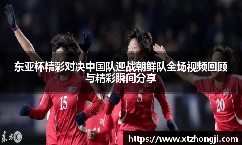 东亚杯精彩对决中国队迎战朝鲜队全场视频回顾与精彩瞬间分享